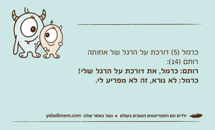 כרמל )5( דורכת על הרגל של אחותה רותם )14(:רותם: כרמל, את דורכת על הרגל שלי!כרמל: לא נורא, זה לא מפריע לי.