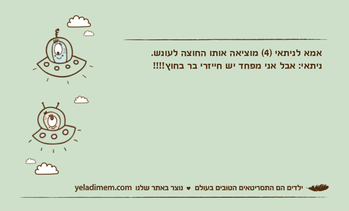 אמא לניתאי )4( מוציאה אותו החוצה לעונש.ניתאי: אבל אני מפחד יש חייזרי בר בחוץ!!!!