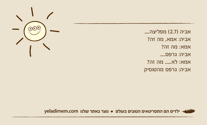 אביה )2.7( מפליצה....אביה: אמא, מה זה?אמא: מה זה?אביה: גרפס....אמא: לא..... מה זה?אביה: גרפס מהטוסיק