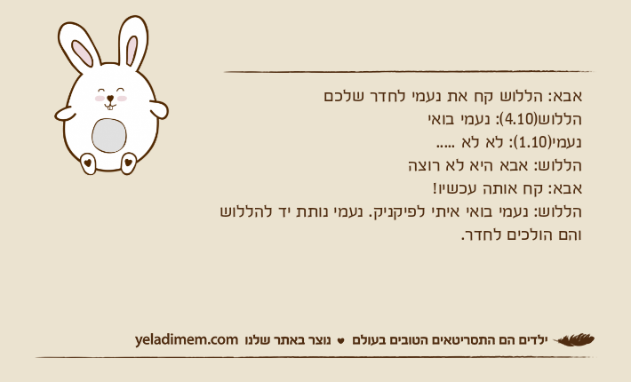 אבא: הללוש קח את נעמי לחדר שלכםהללוש)4.10(: נעמי בואינעמי)1.10(: לא לא .....הללוש: אבא היא לא רוצהאבא: קח אותה עכשיו!הללוש: נעמי בואי איתי לפיקניק. נעמי נותת יד להללוש והם הולכים לחדר.