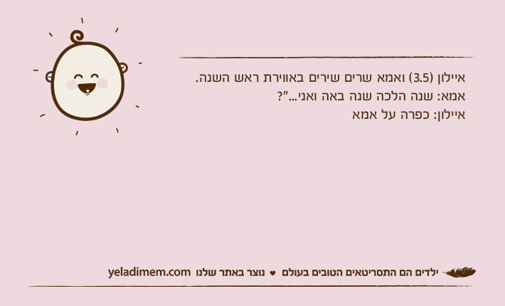 איילון )3.5( ואמא שרים שירים באווירת ראש השנה.אמא: שנה הלכה שנה באה ואני..."?איילון: כפרה על אמא