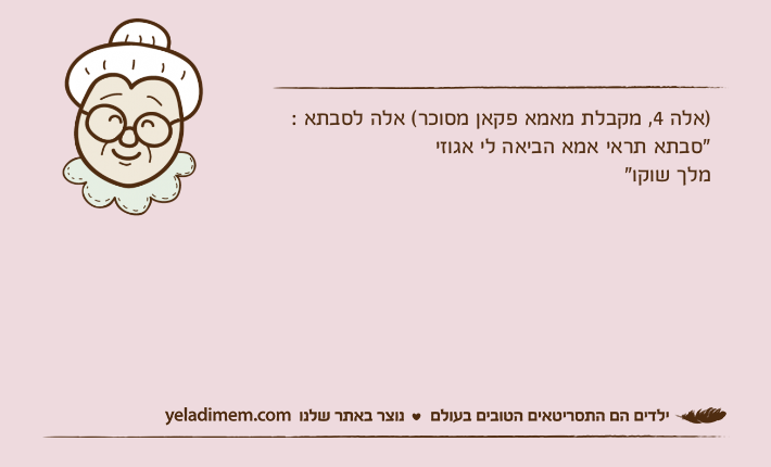 )אלה 4, מקבלת מאמא פקאן מסוכר( אלה לסבתא : "סבתא תראי אמא הביאה לי אגוזי מלך שוקו"
