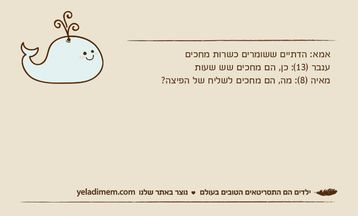 אמא: הדתיים ששומרים כשרות מחכיםענבר )13(: כן, הם מחכים שש שעותמאיה )8(: מה, הם מחכים לשליח של הפיצה?