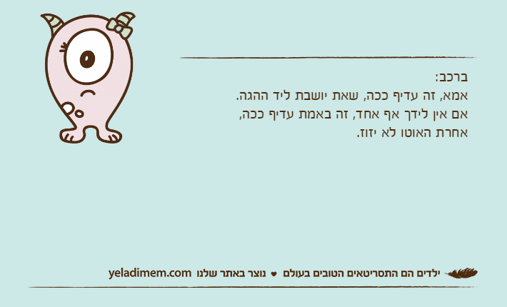 ברכב:אמא, זה עדיף ככה, שאת יושבת ליד ההגה.אם אין לידך אף אחד, זה באמת עדיף ככה,אחרת האוטו לא יזוז.