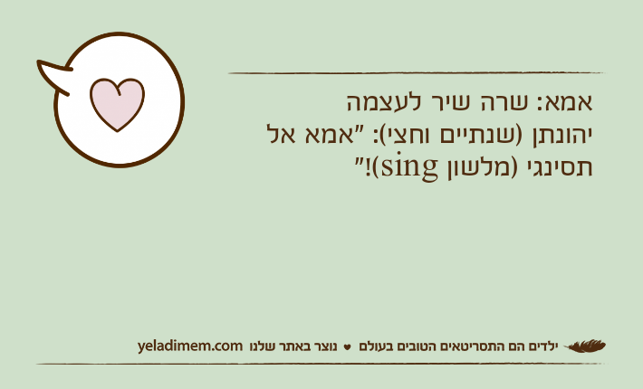 אמא: שרה שיר לעצמהיהונתן )שנתיים וחצי(: "אמא אל תסינגי )מלשון sing(!"