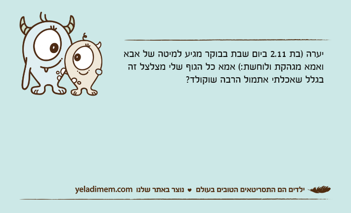 יערה )בת 2.11 ביום שבת בבוקר מגיע למיטה של אבא ואמא מגהקת ולוחשת(: אמא כל הגוף שלי מצלצל זה בגלל שאכלתי אתמול הרבה שוקולד?