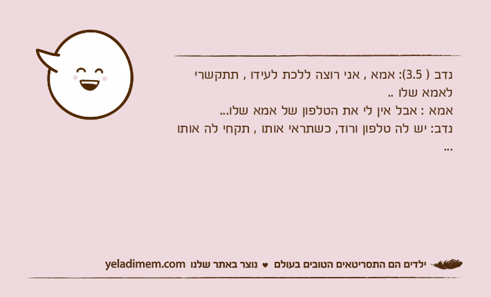 נדב ) 3.5(: אמא , אני רוצה ללכת לעידו , תתקשרי לאמא שלו ..אמא : אבל אין לי את הטלפון של אמא שלו...נדב: יש לה טלפון ורוד, כשתראי אותו , תקחי לה אותו ...