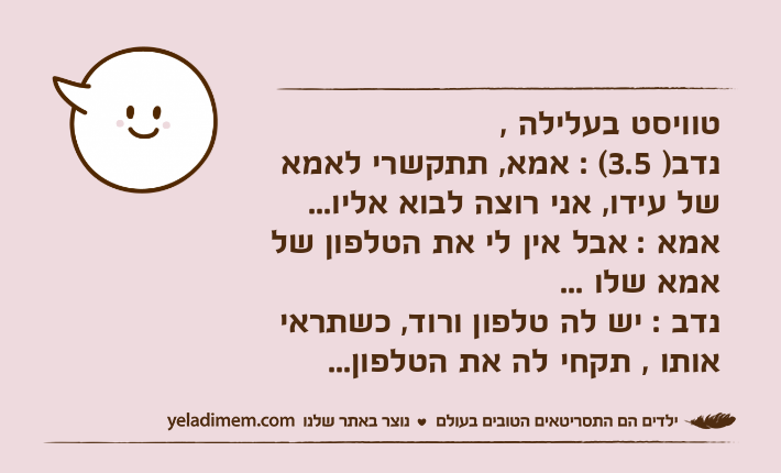 טוויסט בעלילה , נדב) 3.5( : אמא, תתקשרי לאמא של עידו, אני רוצה לבוא אליו...אמא : אבל אין לי את הטלפון של אמא שלו ...נדב : יש לה טלפון ורוד, כשתראי אותו , תקחי לה את הטלפון...
