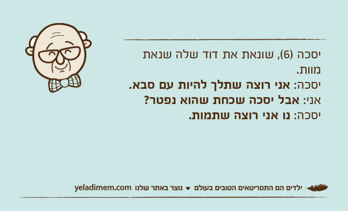 יסכה )6(, שונאת את דוד שלה שנאת מוות.יסכה: אני רוצה שתלך להיות עם סבא.אני: אבל יסכה שכחת שהוא נפטר?יסכה: נו אני רוצה שתמות.