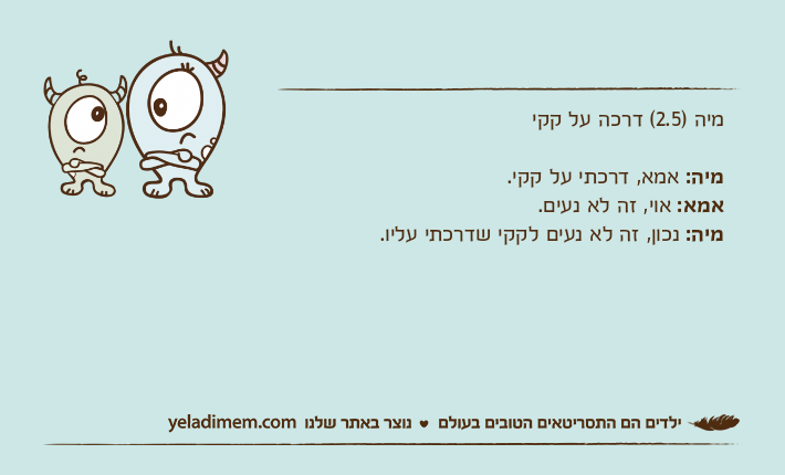 מיה )2.5( דרכה על קקימיה: אמא, דרכתי על קקי. אמא: אוי, זה לא נעים.מיה: נכון, זה לא נעים לקקי שדרכתי עליו.