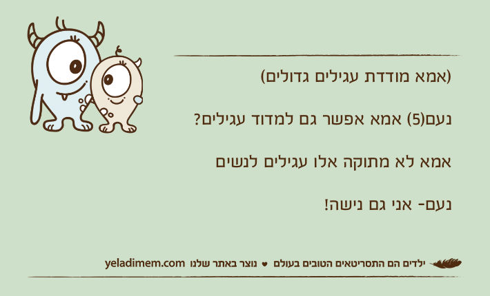 )אמא מודדת עגילים גדולים(נעם)5( אמא אפשר גם למדוד עגילים?אמא לא מתוקה אלו עגילים לנשיםנעם- אני גם נישה!
