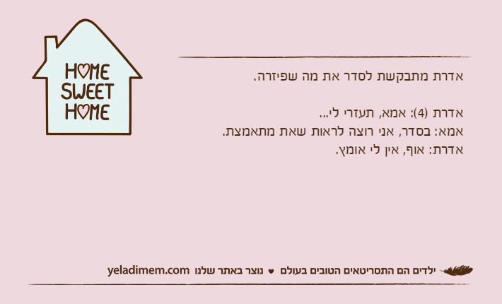 אדרת מתבקשת לסדר את מה שפיזרה.אדרת )4(: אמא, תעזרי לי...אמא: בסדר, אני רוצה לראות שאת מתאמצת.אדרת: אוף, אין לי אומץ.