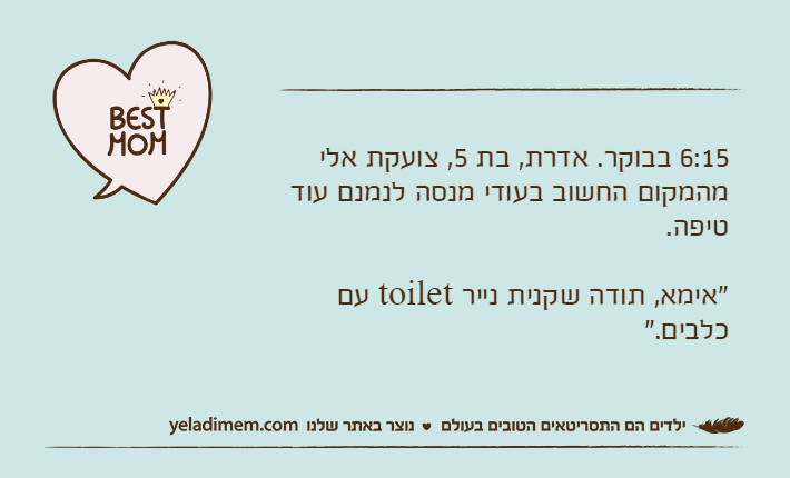 6:15 בבוקר. אדרת, בת 5, צועקת אלי מהמקום החשוב בעודי מנסה לנמנם עוד טיפה."אימא, תודה שקנית נייר toilet עם כלבים."