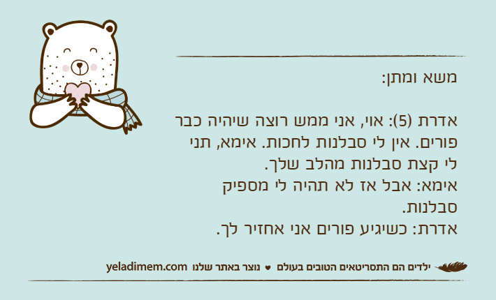 משא ומתן:אדרת )5(: אוי, אני ממש רוצה שיהיה כבר פורים. אין לי סבלנות לחכות. אימא, תני לי קצת סבלנות מהלב שלך.אימא: אבל אז לא תהיה לי מספיק סבלנות.אדרת: כשיגיע פורים אני אחזיר לך.