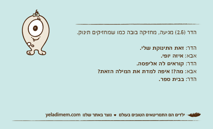 הדר )2.6( מגיעה, מחזיקה בובה כמו שמחזיקים תינוק.הדר: זאת התינוקת שלי.אבא: איזה יופי.הדר: קוראים לה אליפסה.אבא: מה?! איפה למדת את המילה הזאת?הדר: בבית ספר.