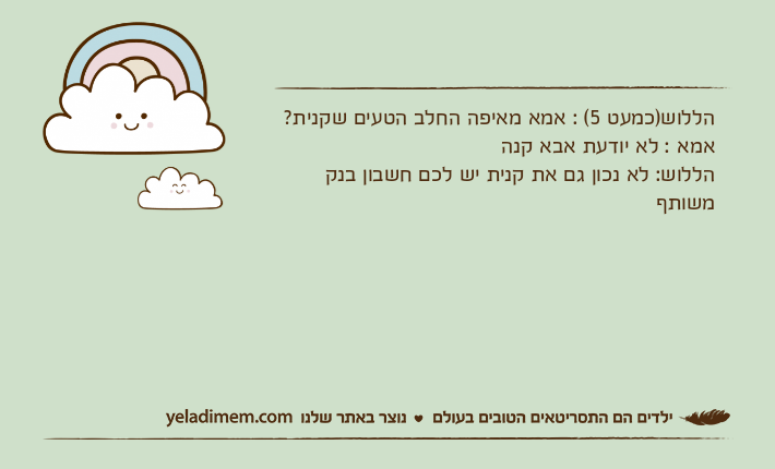 הללוש)כמעט 5( : אמא מאיפה החלב הטעים שקנית?אמא : לא יודעת אבא קנההללוש: לא נכון גם את קנית יש לכם חשבון בנק משותף