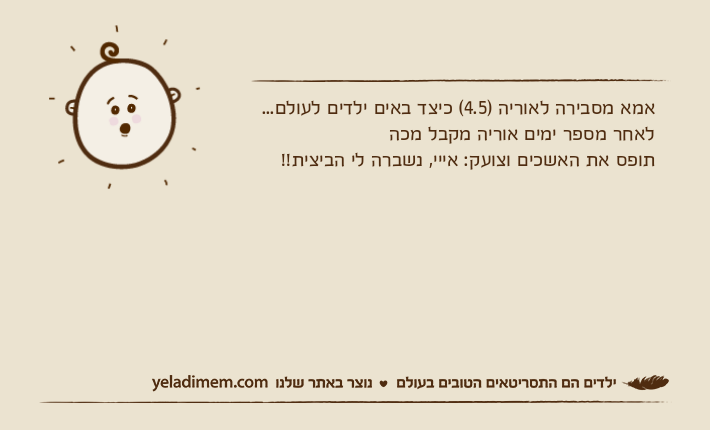 אמא מסבירה לאוריה )4.5( כיצד באים ילדים לעולם...לאחר מספר ימים אוריה מקבל מכהתופס את האשכים וצועק: אייי, נשברה לי הביצית!!