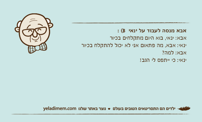 אבא מנסה לעבוד על ינאי )3( :אבא: ינאי, בוא היום מתקלחים בכיורינאי: אבא, מה פתאום אני לא יכול להתקלח בכיוראבא: למה?ינאי: כי ייתפס לי הגב!