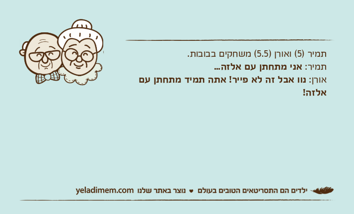 תמיר )5( ואורן )5.5( משחקים בבובות. תמיר: אני מתחתן עם אלזה... אורן: נוו אבל זה לא פייר! אתה תמיד מתחתן עם אלזה!
