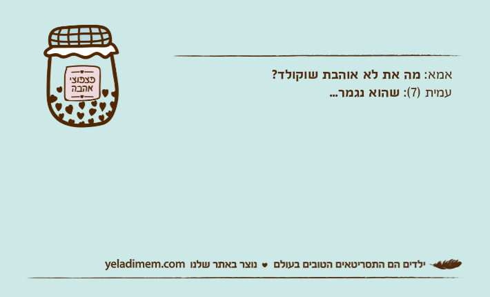 אמא: מה את לא אוהבת שוקולד? עמית )7(: שהוא נגמר...