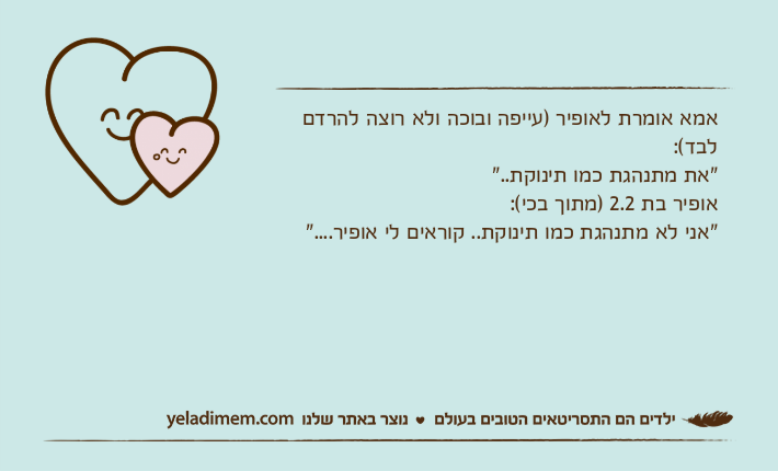 אמא אומרת לאופיר )עייפה ובוכה ולא רוצה להרדם לבד(:"את מתנהגת כמו תינוקת.."אופיר בת 2.2 )מתוך בכי(:"אני לא מתנהגת כמו תינוקת.. קוראים לי אופיר...."