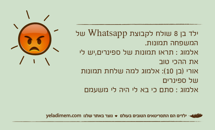 ילד בן 8 שולח לקבוצת Whatsapp של המשפחה תמונות.אלמוג : תראו תמונות של ספינרים,יש לי את ההכי טובאורי )בן 10(: אלמוג למה שלחת תמונות של ספינריםאלמוג : סתם כי בא לי היה לי משעמם