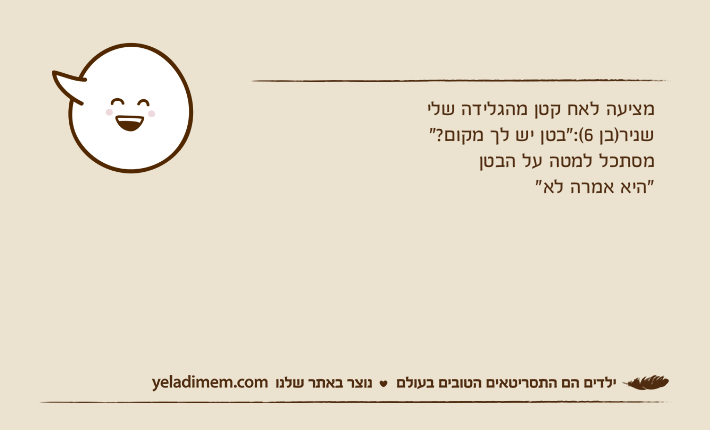 מציעה לאח קטן מהגלידה שלישניר)בן 6(:"בטן יש לך מקום?"מסתכל למטה על הבטן"היא אמרה לא"