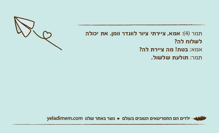 תמר )4(: אמא, ציירתי ציור לוונדר וומן. את יכולה לשלוח לה?אמא: בטח! מה ציירת לה?תמר: תולעת שלשול.