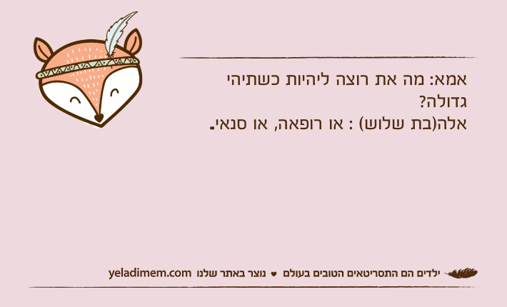 אמא: מה את רוצה ליהיות כשתיהי גדולה?אלה)בת שלוש( : או רופאה, או סנאי.