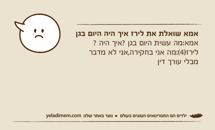 אמא שואלת את לירז איך היה היום בגן אמא:מה עשית היום בגן ?איך היה ? לירז)4(:מה אני בחקירה,אני לא מדבר מבלי עורך דין