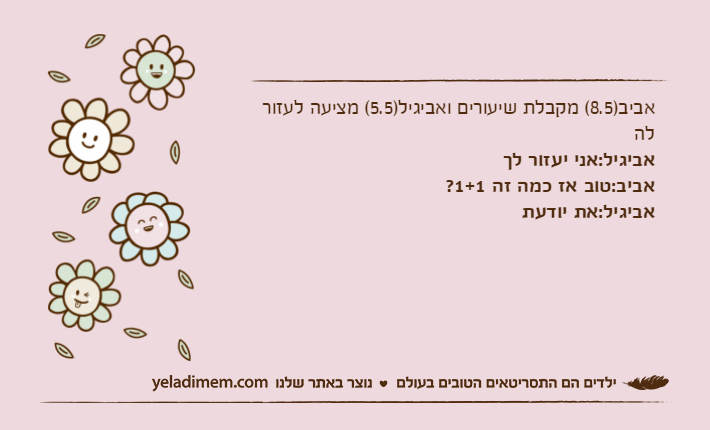 אביב)8.5( מקבלת שיעורים ואביגיל)5.5( מציעה לעזור להאביגיל:אני יעזור לךאביב:טוב אז כמה זה 1+1?אביגיל:את יודעת