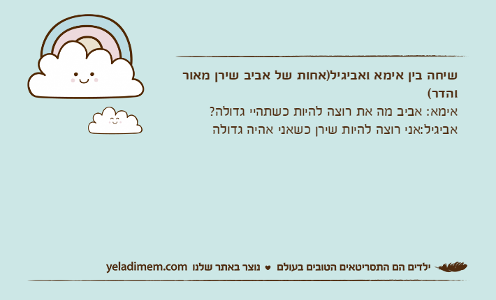 שיחה בין אימא ואביגיל)אחות של אביב שירן מאור והדר(אימא: אביב מה את רוצה להיות כשתהיי גדולה?אביגיל:אני רוצה להיות שירן כשאני אהיה גדולה