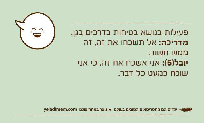 פעילות בנושא בטיחות בדרכים בגן.מדריכה: אל תשכחו את זה, זה ממש חשוב.יובל)6(: אני אשכח את זה, כי אני שוכח כמעט כל דבר.