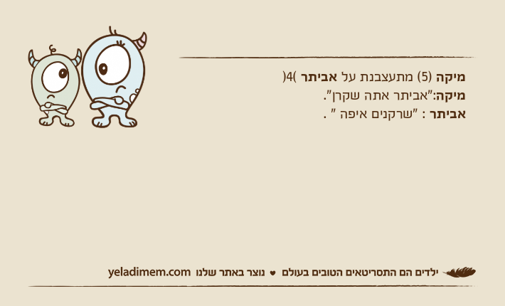 מיקה )5( מתעצבנת על אביתר )4(מיקה:"אביתר אתה שקרן".אביתר : "שרקנים איפה " .