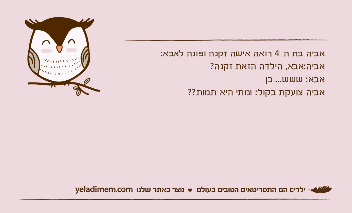 אביה בת ה-4 רואה אישה זקנה ופונה לאבא:אביה:אבא, הילדה הזאת זקנה? אבא: ששש... כןאביה צועקת בקול: ומתי היא תמות??