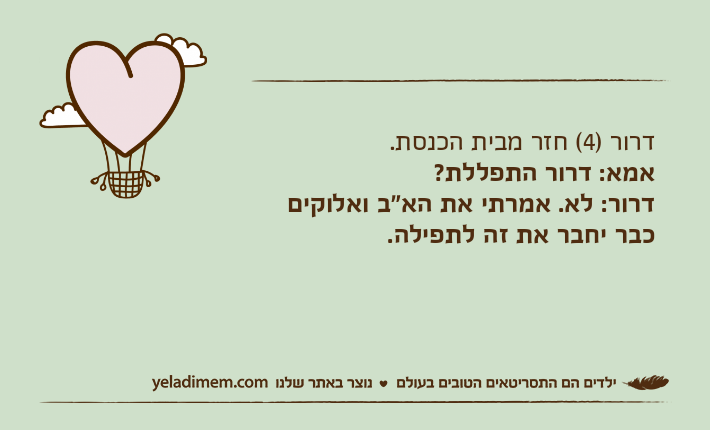 דרור )4( חזר מבית הכנסת. אמא: דרור התפללת? דרור: לא. אמרתי את הא"ב ואלוקים כבר יחבר את זה לתפילה.