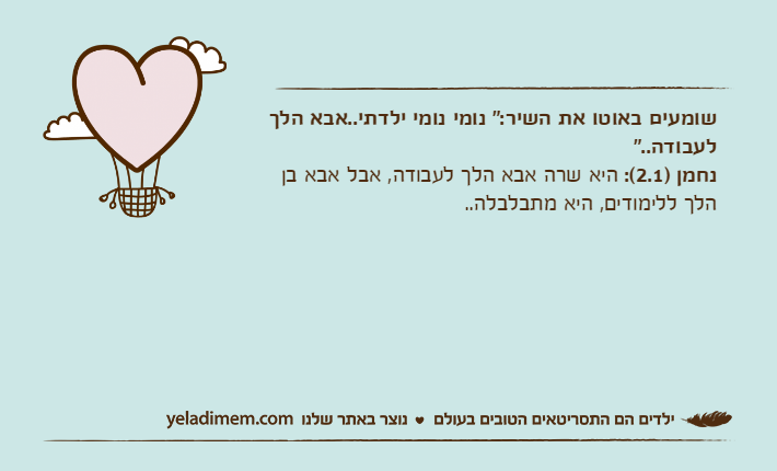 שומעים באוטו את השיר:" נומי נומי ילדתי..אבא הלך לעבודה.."נחמן )2.1(: היא שרה אבא הלך לעבודה, אבל אבא בן הלך ללימודים, היא מתבלבלה..