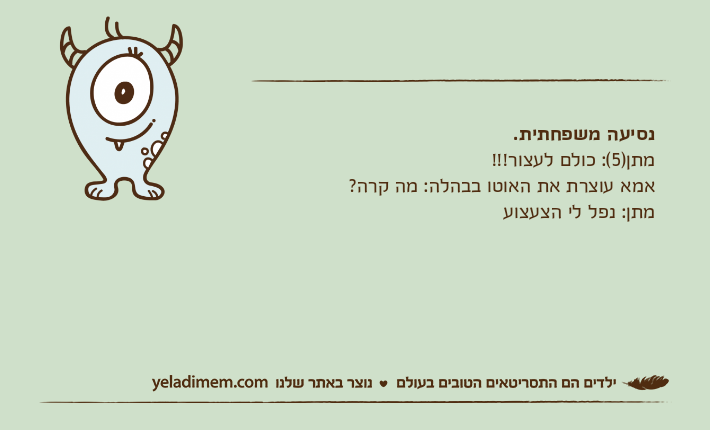 נסיעה משפחתית.מתן)5(: כולם לעצור!!!אמא עוצרת את האוטו בבהלה: מה קרה?מתן: נפל לי הצעצוע