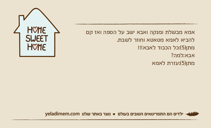 אמא מבשלת ומנקה ואבא ישב על הספה ואז קם להביא לאמא מטאטא וחוזר לשבת.מתן)5(:כל הכבוד לאבא!!!אבא:למה?מתן)5(:עזרת לאמא