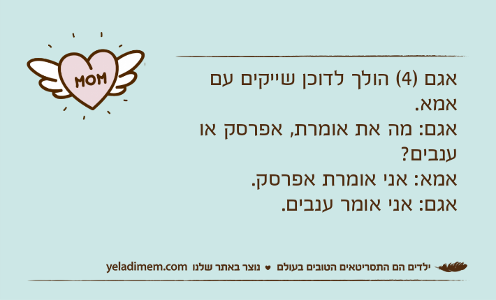 אגם )4( הולך לדוכן שייקים עם אמא.אגם: מה את אומרת, אפרסק או ענבים?אמא: אני אומרת אפרסק.אגם: אני אומר ענבים.
