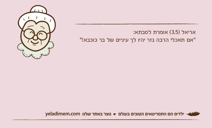 אריאל )3.5( אומרת לסבתא:"אם תאכלי הרבה גזר יהיו לך עיניים של בר כוכבא!"