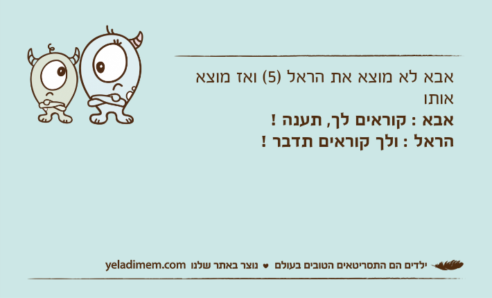 אבא לא מוצא את הראל )5( ואז מוצא אותואבא : קוראים לך, תענה ! הראל : ולך קוראים תדבר !