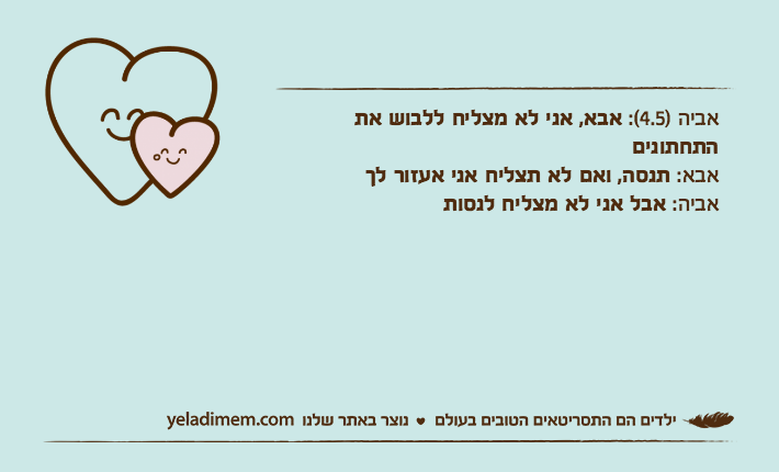 אביה )4.5(: אבא, אני לא מצליח ללבוש את התחתוניםאבא: תנסה, ואם לא תצליח אני אעזור לךאביה: אבל אני לא מצליח לנסות