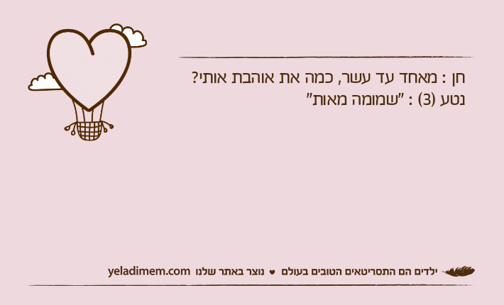 חן : מאחד עד עשר, כמה את אוהבת אותי?נטע )3( : "שמומה מאות"