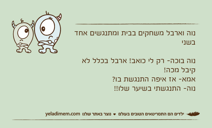 נוה וארבל משחקים בבית ומתנגשים אחד בשנינוה בוכה- רק לי כואב! ארבל בכלל לא קיבל מכה! אמא- אז איפה התנגשת בו? נוה- התנגשתי בשיער שלו!!