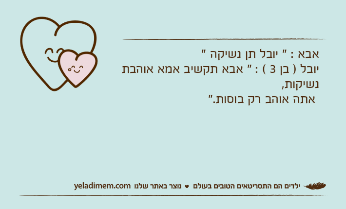 אבא : " יובל תן נשיקה "יובל ) בן 3 ( : " אבא תקשיב אמא אוהבת נשיקות, אתה אוהב רק בוסות."