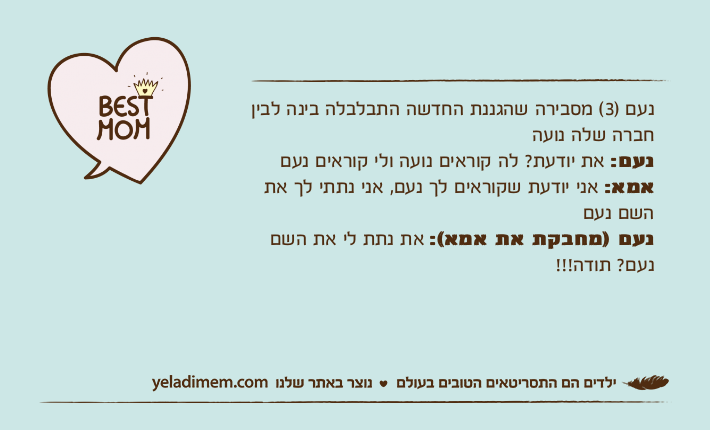 נעם )3( מסבירה שהגננת החדשה התבלבלה בינה לבין חברה שלה נועהנעם: את יודעת? לה קוראים נועה ולי קוראים נעםאמא: אני יודעת שקוראים לך נעם, אני נתתי לך את השם נעםנעם )מחבקת את אמא(: את נתת לי את השם נעם? תודה!!!