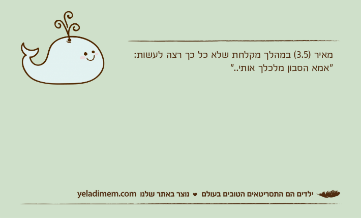 מאיר )3.5( במהלך מקלחת שלא כל כך רצה לעשות: "אמא הסבון מלכלך אותי.."