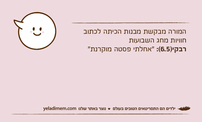 המורה מבקשת מבנות הכיתה לכתוב חוויות מחג השבועותרבקי)6.5(: "אחלתי פסטה מוקרנת"