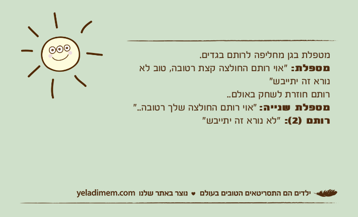 מטפלת בגן מחליפה לרותם בגדים.מטפלת: "אוי רותם החולצה קצת רטובה, טוב לא נורא זה יתייבש"רותם חוזרת לשחק באולם..מטפלת שנייה: "אוי רותם החולצה שלך רטובה.."רותם )2(: "לא נורא זה יתייבש"